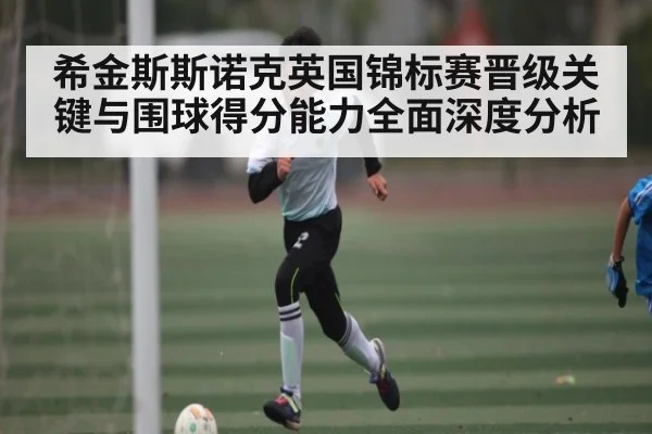 希金斯斯诺克英国锦标赛晋级关键与围球得分能力全面深度分析